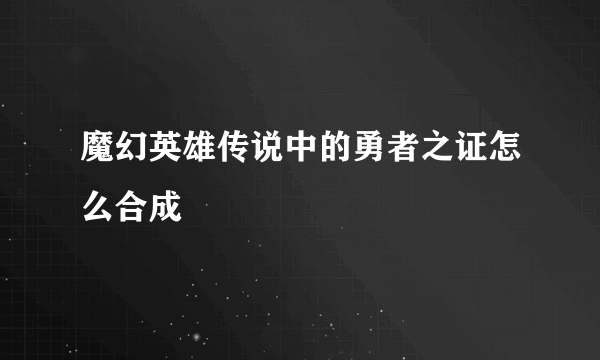 魔幻英雄传说中的勇者之证怎么合成