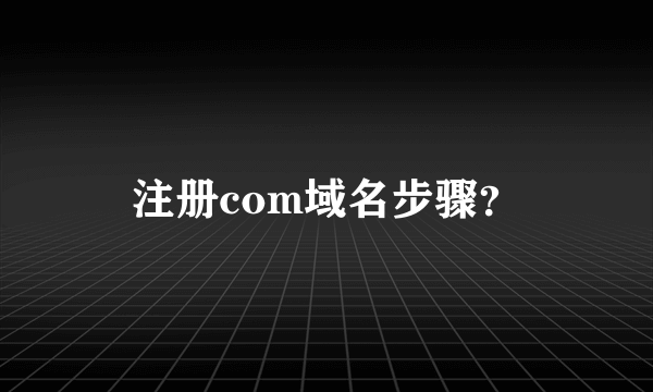 注册com域名步骤？