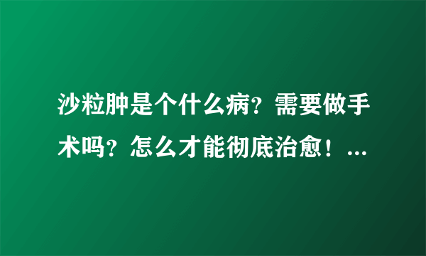 沙粒肿是个什么病？需要做手术吗？怎么才能彻底治愈！？急急急急！！！！！！！