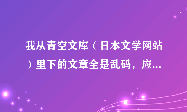 我从青空文库（日本文学网站）里下的文章全是乱码，应该怎么转换？