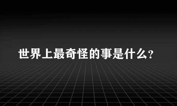 世界上最奇怪的事是什么？