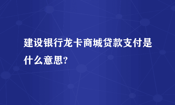 建设银行龙卡商城贷款支付是什么意思?