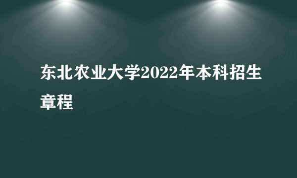 东北农业大学2022年本科招生章程