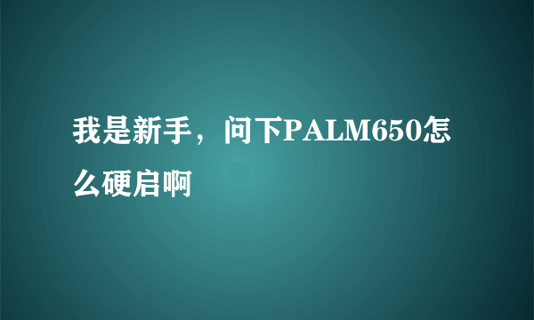 我是新手，问下PALM650怎么硬启啊