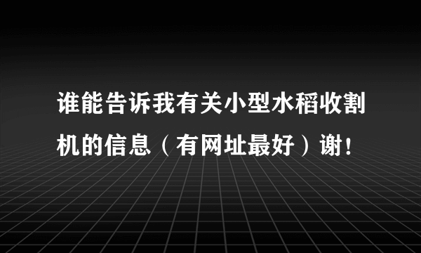 谁能告诉我有关小型水稻收割机的信息（有网址最好）谢！