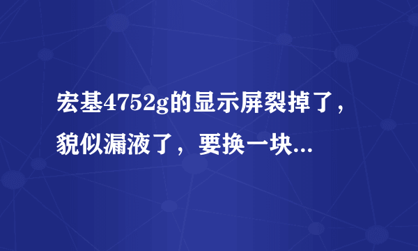 宏基4752g的显示屏裂掉了，貌似漏液了，要换一块，大概得多少钱？