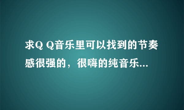 求Q Q音乐里可以找到的节奏感很强的，很嗨的纯音乐。没有歌词的那种。像hope。fade这类的