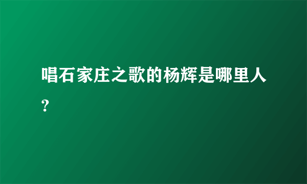 唱石家庄之歌的杨辉是哪里人?