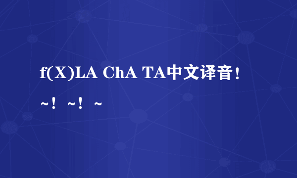 f(X)LA ChA TA中文译音！~！~！~