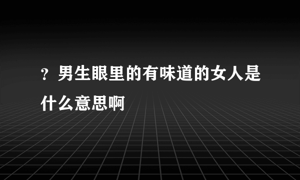 ？男生眼里的有味道的女人是什么意思啊