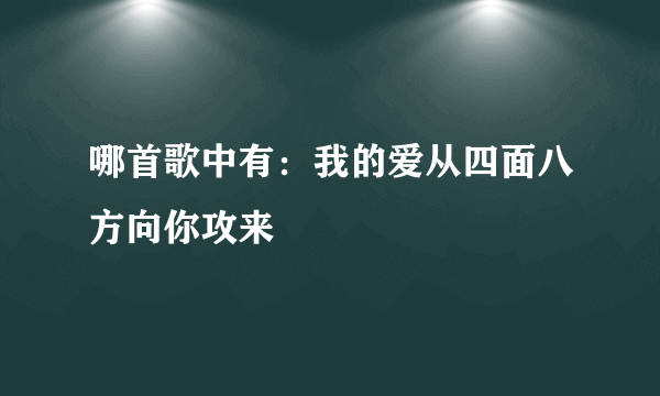 哪首歌中有：我的爱从四面八方向你攻来