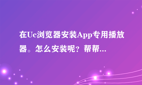 在Uc浏览器安装App专用播放器。怎么安装呢？帮帮我！！！真心谢谢！