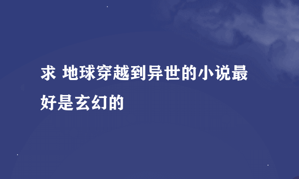 求 地球穿越到异世的小说最好是玄幻的