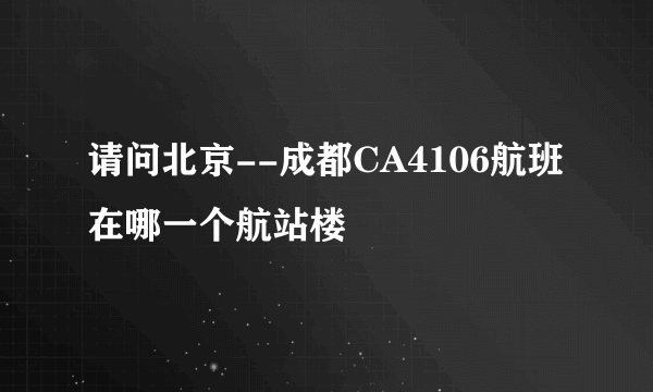 请问北京--成都CA4106航班在哪一个航站楼