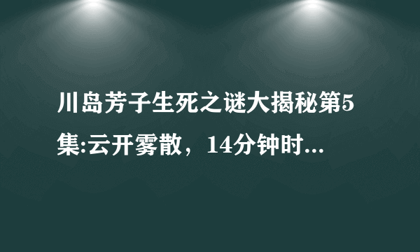 川岛芳子生死之谜大揭秘第5集:云开雾散，14分钟时候的背景音乐是什么啊，找了很久