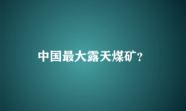 中国最大露天煤矿？