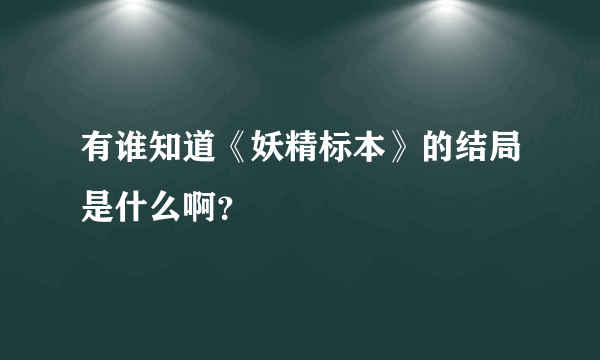 有谁知道《妖精标本》的结局是什么啊？