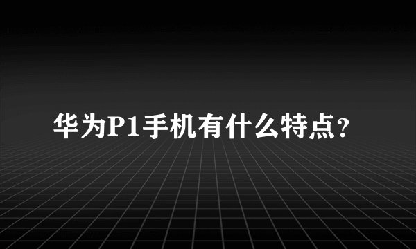 华为P1手机有什么特点？