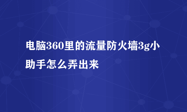 电脑360里的流量防火墙3g小助手怎么弄出来