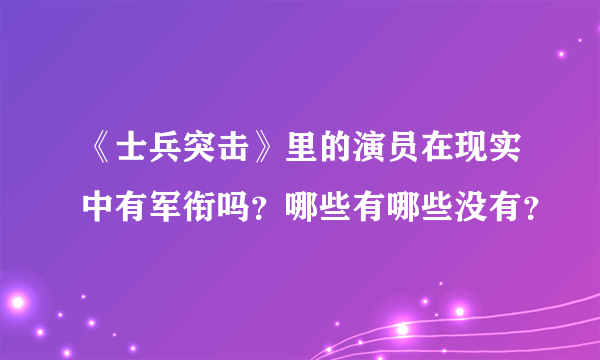 《士兵突击》里的演员在现实中有军衔吗？哪些有哪些没有？