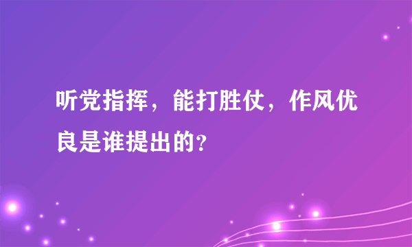 听党指挥，能打胜仗，作风优良是谁提出的？