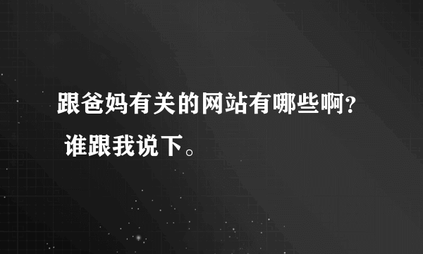 跟爸妈有关的网站有哪些啊？ 谁跟我说下。