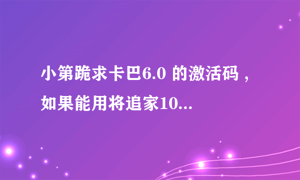 小第跪求卡巴6.0 的激活码 ,如果能用将追家100分,骗你的是猪