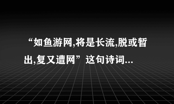 “如鱼游网,将是长流,脱或暂出,复又遭网”这句诗词是什么意思？