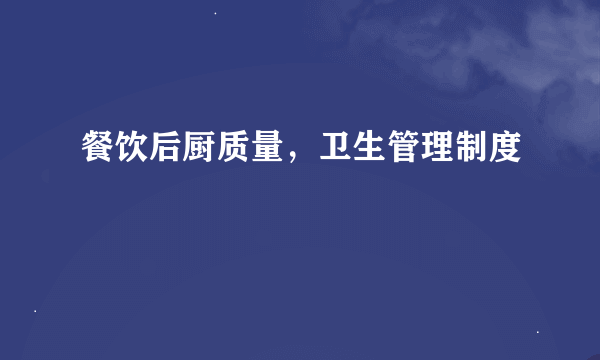 餐饮后厨质量，卫生管理制度