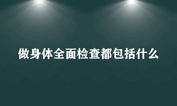 做身体全面检查都包括什么