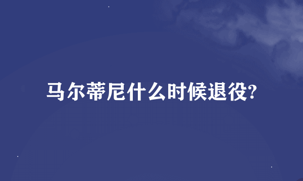 马尔蒂尼什么时候退役?