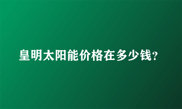 皇明太阳能价格在多少钱？