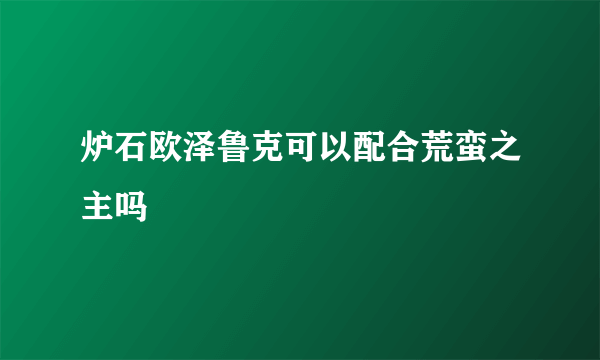 炉石欧泽鲁克可以配合荒蛮之主吗