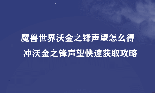 魔兽世界沃金之锋声望怎么得 冲沃金之锋声望快速获取攻略