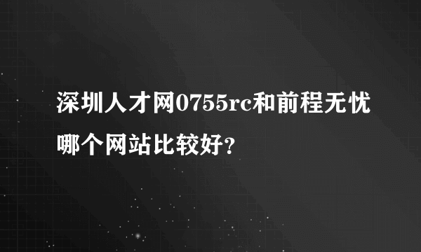 深圳人才网0755rc和前程无忧哪个网站比较好？