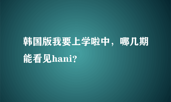 韩国版我要上学啦中，哪几期能看见hani？