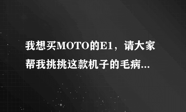 我想买MOTO的E1，请大家帮我挑挑这款机子的毛病，情人眼里出西施嘛，我的银子可不多啊