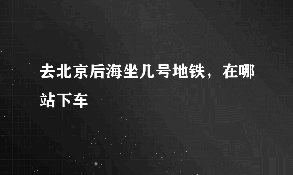 去北京后海坐几号地铁，在哪站下车