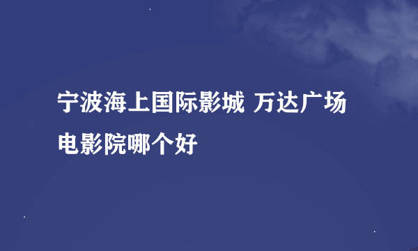 宁波海上国际影城 万达广场电影院哪个好