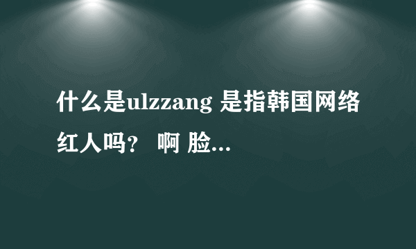 什么是ulzzang 是指韩国网络红人吗？ 啊 脸赞时代是什么节目。那为什么搜ulzzang有郑容和之类的明星啊