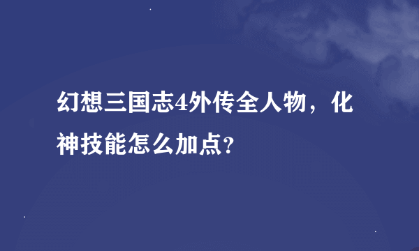 幻想三国志4外传全人物，化神技能怎么加点？