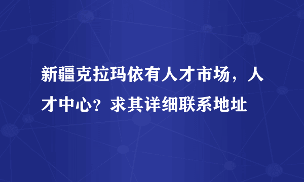 新疆克拉玛依有人才市场，人才中心？求其详细联系地址