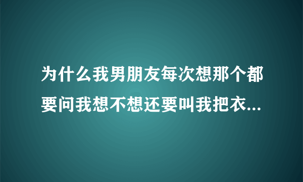 为什么我男朋友每次想那个都要问我想不想还要叫我把衣服裤子脱了