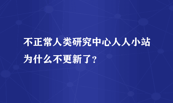 不正常人类研究中心人人小站为什么不更新了？