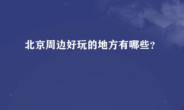 北京周边好玩的地方有哪些？