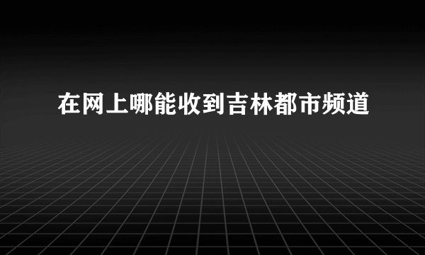 在网上哪能收到吉林都市频道