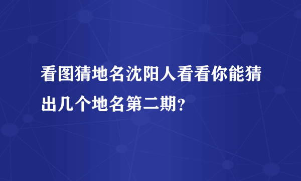 看图猜地名沈阳人看看你能猜出几个地名第二期？