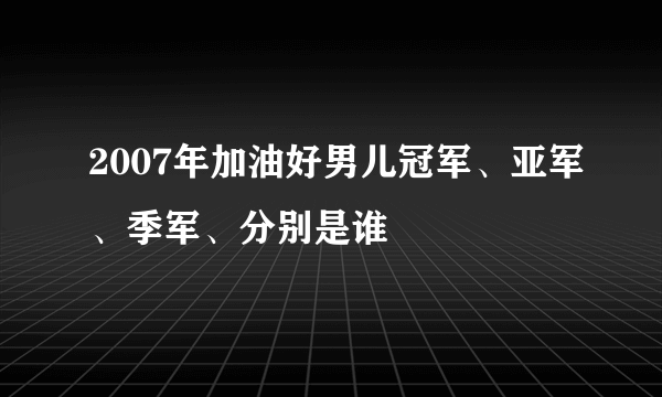 2007年加油好男儿冠军、亚军、季军、分别是谁