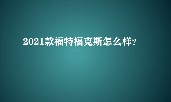 2021款福特福克斯怎么样？