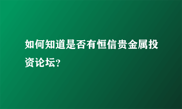 如何知道是否有恒信贵金属投资论坛？